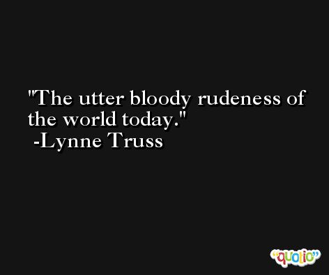 The utter bloody rudeness of the world today. -Lynne Truss