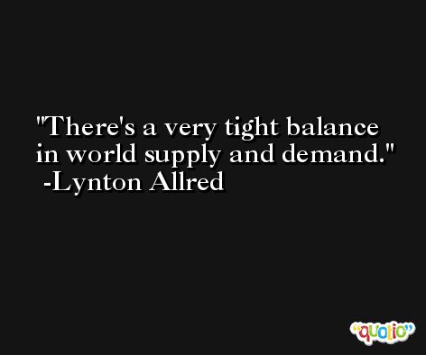 There's a very tight balance in world supply and demand. -Lynton Allred