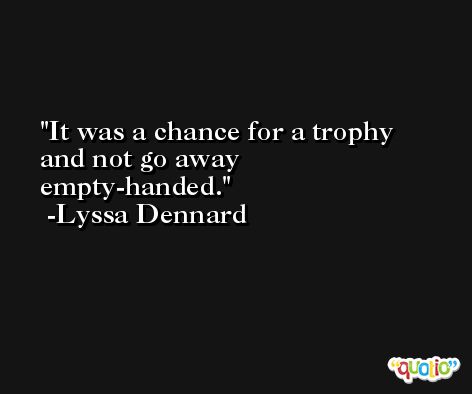 It was a chance for a trophy and not go away empty-handed. -Lyssa Dennard
