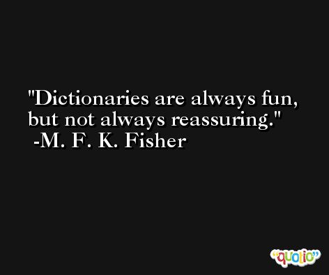 Dictionaries are always fun, but not always reassuring. -M. F. K. Fisher