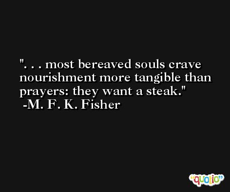. . . most bereaved souls crave nourishment more tangible than prayers: they want a steak. -M. F. K. Fisher
