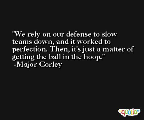 We rely on our defense to slow teams down, and it worked to perfection. Then, it's just a matter of getting the ball in the hoop. -Major Corley