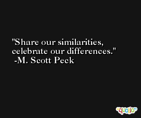 Share our similarities, celebrate our differences. -M. Scott Peck