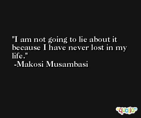 I am not going to lie about it because I have never lost in my life. -Makosi Musambasi