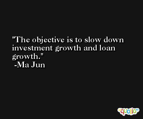 The objective is to slow down investment growth and loan growth. -Ma Jun