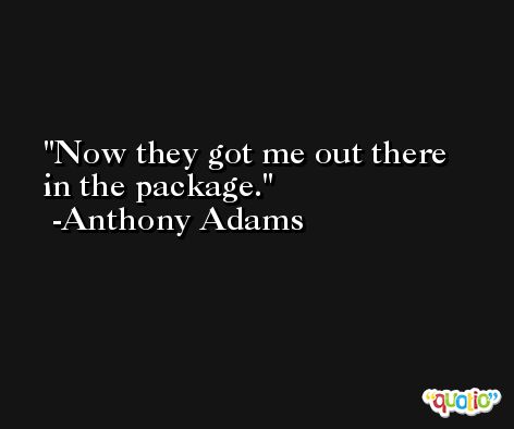 Now they got me out there in the package. -Anthony Adams