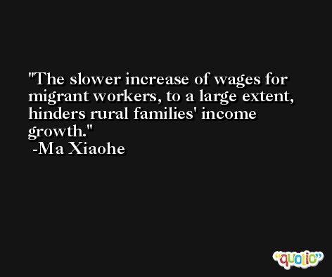 The slower increase of wages for migrant workers, to a large extent, hinders rural families' income growth. -Ma Xiaohe