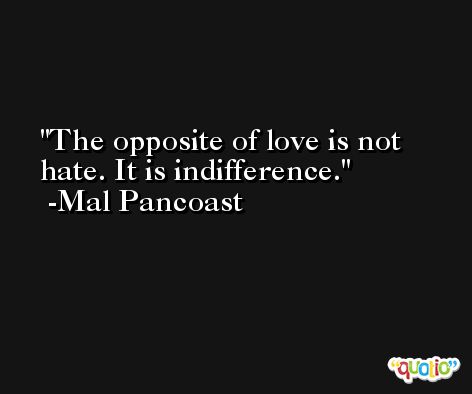 The opposite of love is not hate. It is indifference. -Mal Pancoast