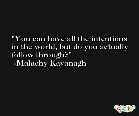 You can have all the intentions in the world, but do you actually follow through? -Malachy Kavanagh