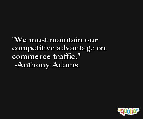 We must maintain our competitive advantage on commerce traffic. -Anthony Adams