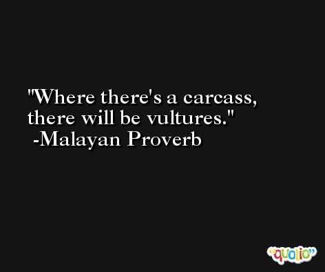 Where there's a carcass, there will be vultures. -Malayan Proverb