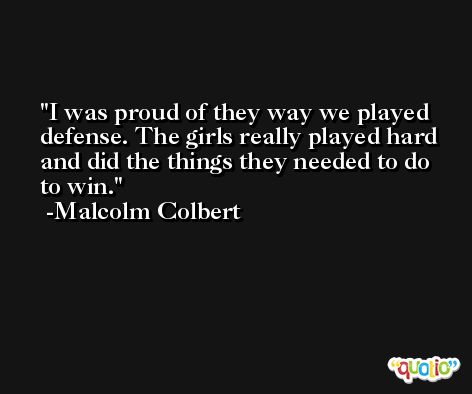 I was proud of they way we played defense. The girls really played hard and did the things they needed to do to win. -Malcolm Colbert