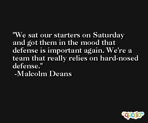 We sat our starters on Saturday and got them in the mood that defense is important again. We're a team that really relies on hard-nosed defense. -Malcolm Deans