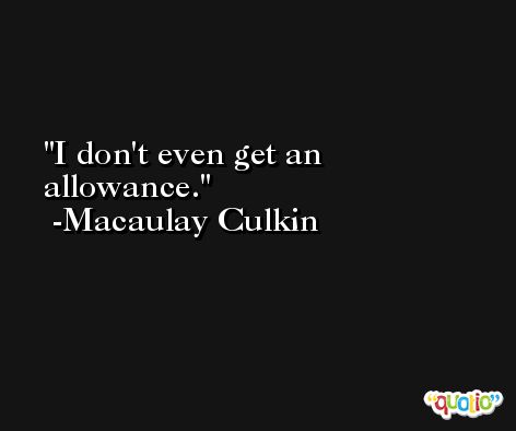 I don't even get an allowance. -Macaulay Culkin