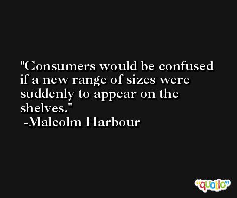 Consumers would be confused if a new range of sizes were suddenly to appear on the shelves. -Malcolm Harbour