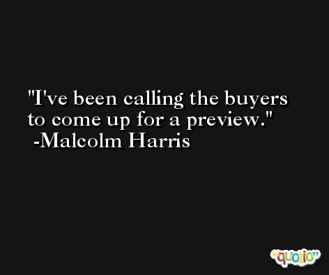 I've been calling the buyers to come up for a preview. -Malcolm Harris
