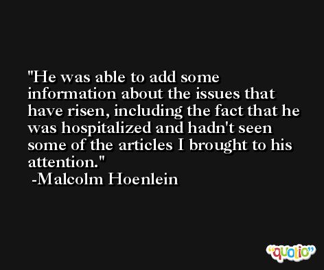 He was able to add some information about the issues that have risen, including the fact that he was hospitalized and hadn't seen some of the articles I brought to his attention. -Malcolm Hoenlein