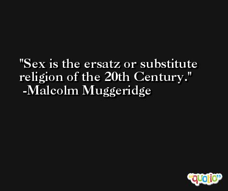 Sex is the ersatz or substitute religion of the 20th Century. -Malcolm Muggeridge