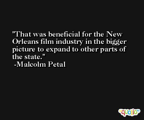That was beneficial for the New Orleans film industry in the bigger picture to expand to other parts of the state. -Malcolm Petal