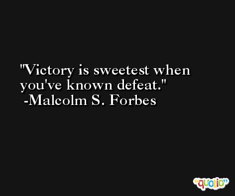 Victory is sweetest when you've known defeat. -Malcolm S. Forbes