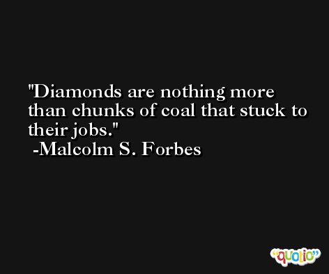 Diamonds are nothing more than chunks of coal that stuck to their jobs. -Malcolm S. Forbes