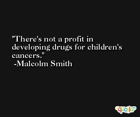 There's not a profit in developing drugs for children's cancers. -Malcolm Smith