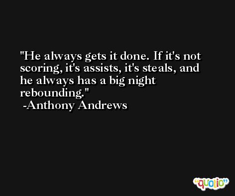 He always gets it done. If it's not scoring, it's assists, it's steals, and he always has a big night rebounding. -Anthony Andrews