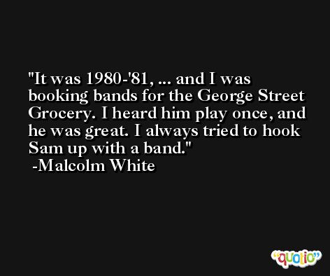 It was 1980-'81, ... and I was booking bands for the George Street Grocery. I heard him play once, and he was great. I always tried to hook Sam up with a band. -Malcolm White