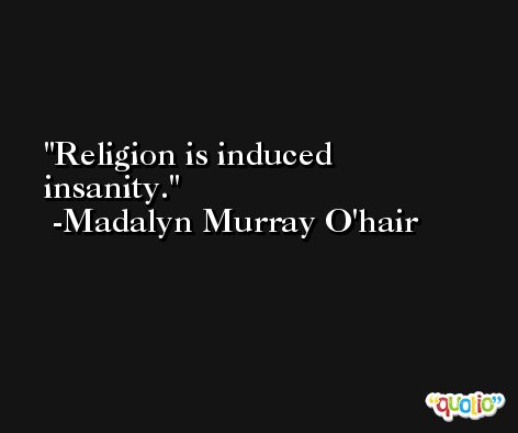 Religion is induced insanity. -Madalyn Murray O'hair
