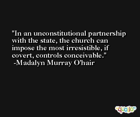 In an unconstitutional partnership with the state, the church can impose the most irresistible, if covert, controls conceivable. -Madalyn Murray O'hair