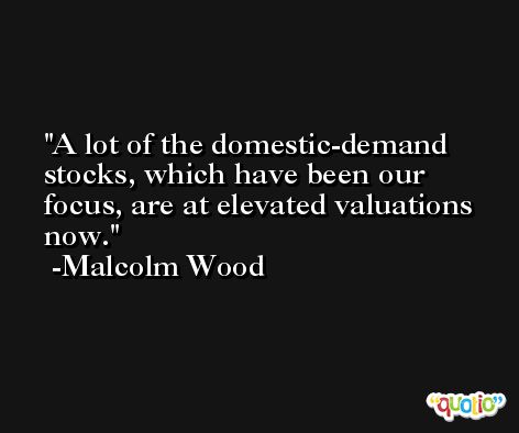 A lot of the domestic-demand stocks, which have been our focus, are at elevated valuations now. -Malcolm Wood