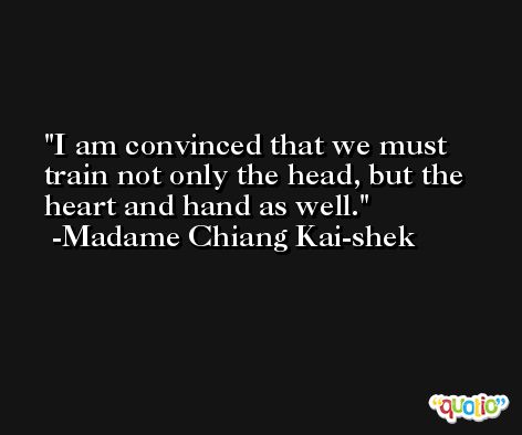 I am convinced that we must train not only the head, but the heart and hand as well. -Madame Chiang Kai-shek