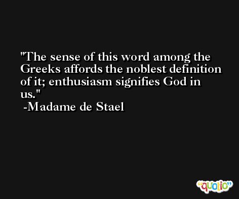 The sense of this word among the Greeks affords the noblest definition of it; enthusiasm signifies God in us. -Madame de Stael