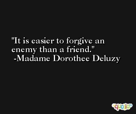 It is easier to forgive an enemy than a friend. -Madame Dorothee Deluzy