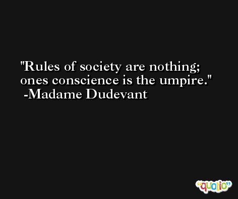Rules of society are nothing; ones conscience is the umpire. -Madame Dudevant
