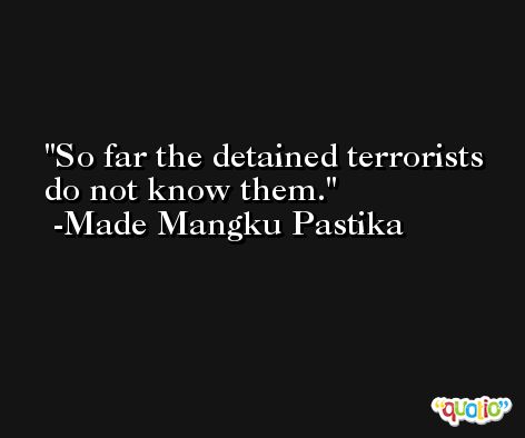 So far the detained terrorists do not know them. -Made Mangku Pastika