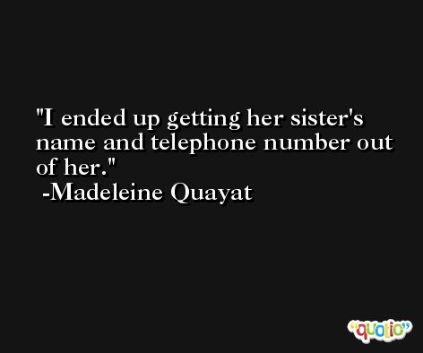 I ended up getting her sister's name and telephone number out of her. -Madeleine Quayat