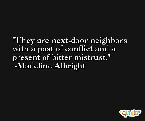 They are next-door neighbors with a past of conflict and a present of bitter mistrust. -Madeline Albright