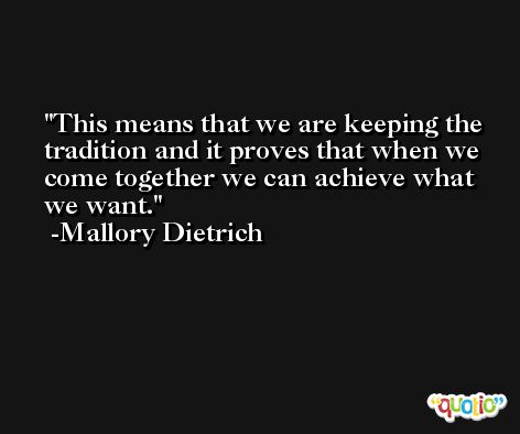 This means that we are keeping the tradition and it proves that when we come together we can achieve what we want. -Mallory Dietrich