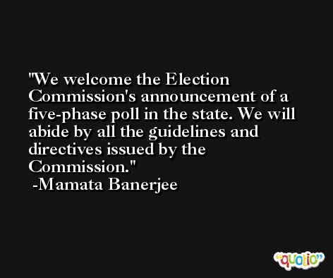 We welcome the Election Commission's announcement of a five-phase poll in the state. We will abide by all the guidelines and directives issued by the Commission. -Mamata Banerjee