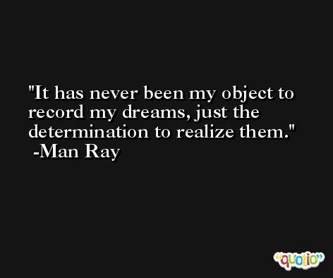 It has never been my object to record my dreams, just the determination to realize them. -Man Ray