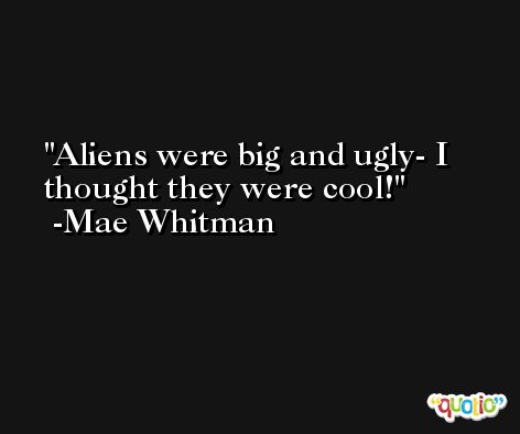 Aliens were big and ugly- I thought they were cool! -Mae Whitman