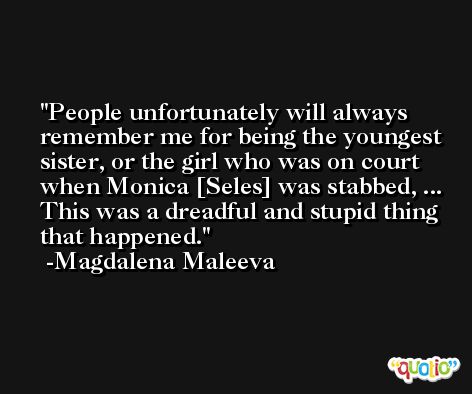 People unfortunately will always remember me for being the youngest sister, or the girl who was on court when Monica [Seles] was stabbed, ... This was a dreadful and stupid thing that happened. -Magdalena Maleeva
