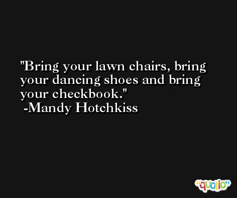 Bring your lawn chairs, bring your dancing shoes and bring your checkbook. -Mandy Hotchkiss