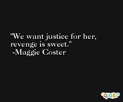 We want justice for her, revenge is sweet. -Maggie Coster