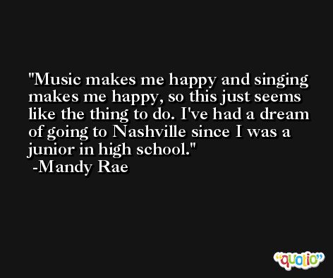 Music makes me happy and singing makes me happy, so this just seems like the thing to do. I've had a dream of going to Nashville since I was a junior in high school. -Mandy Rae