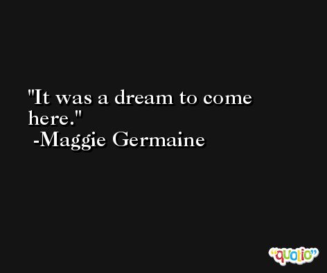 It was a dream to come here. -Maggie Germaine