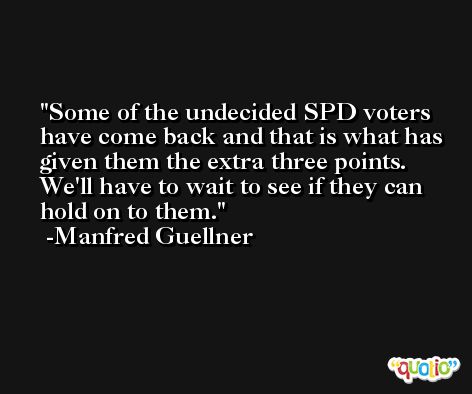 Some of the undecided SPD voters have come back and that is what has given them the extra three points. We'll have to wait to see if they can hold on to them. -Manfred Guellner