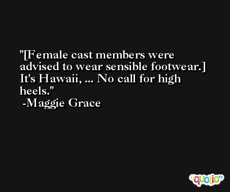 [Female cast members were advised to wear sensible footwear.] It's Hawaii, ... No call for high heels. -Maggie Grace