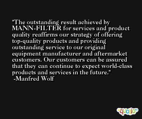 The outstanding result achieved by MANN-FILTER for services and product quality reaffirms our strategy of offering top-quality products and providing outstanding service to our original equipment manufacturer and aftermarket customers. Our customers can be assured that they can continue to expect world-class products and services in the future. -Manfred Wolf